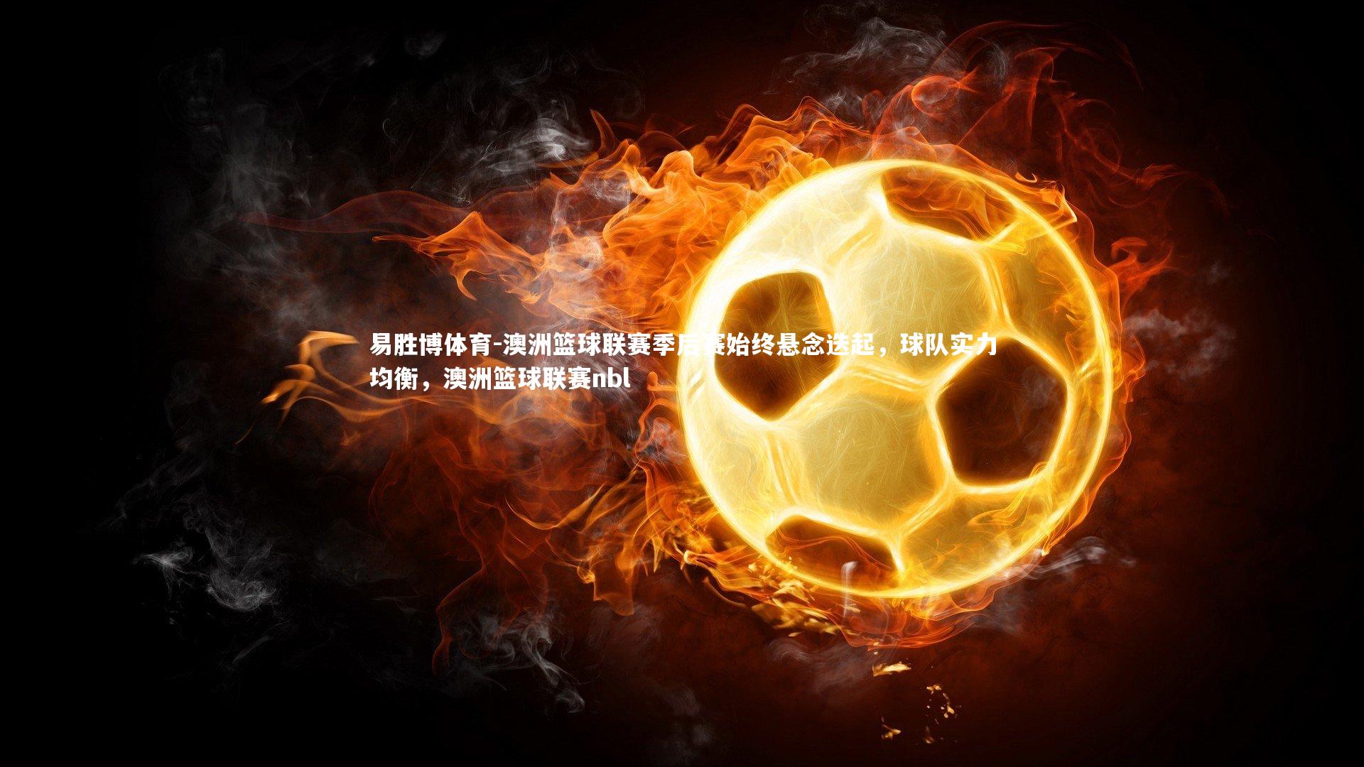易胜博体育-澳洲篮球联赛季后赛始终悬念迭起，球队实力均衡，澳洲篮球联赛nbl