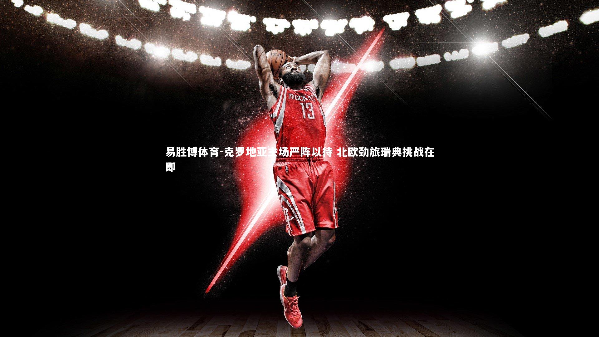 易胜博体育-克罗地亚主场严阵以待 北欧劲旅瑞典挑战在即