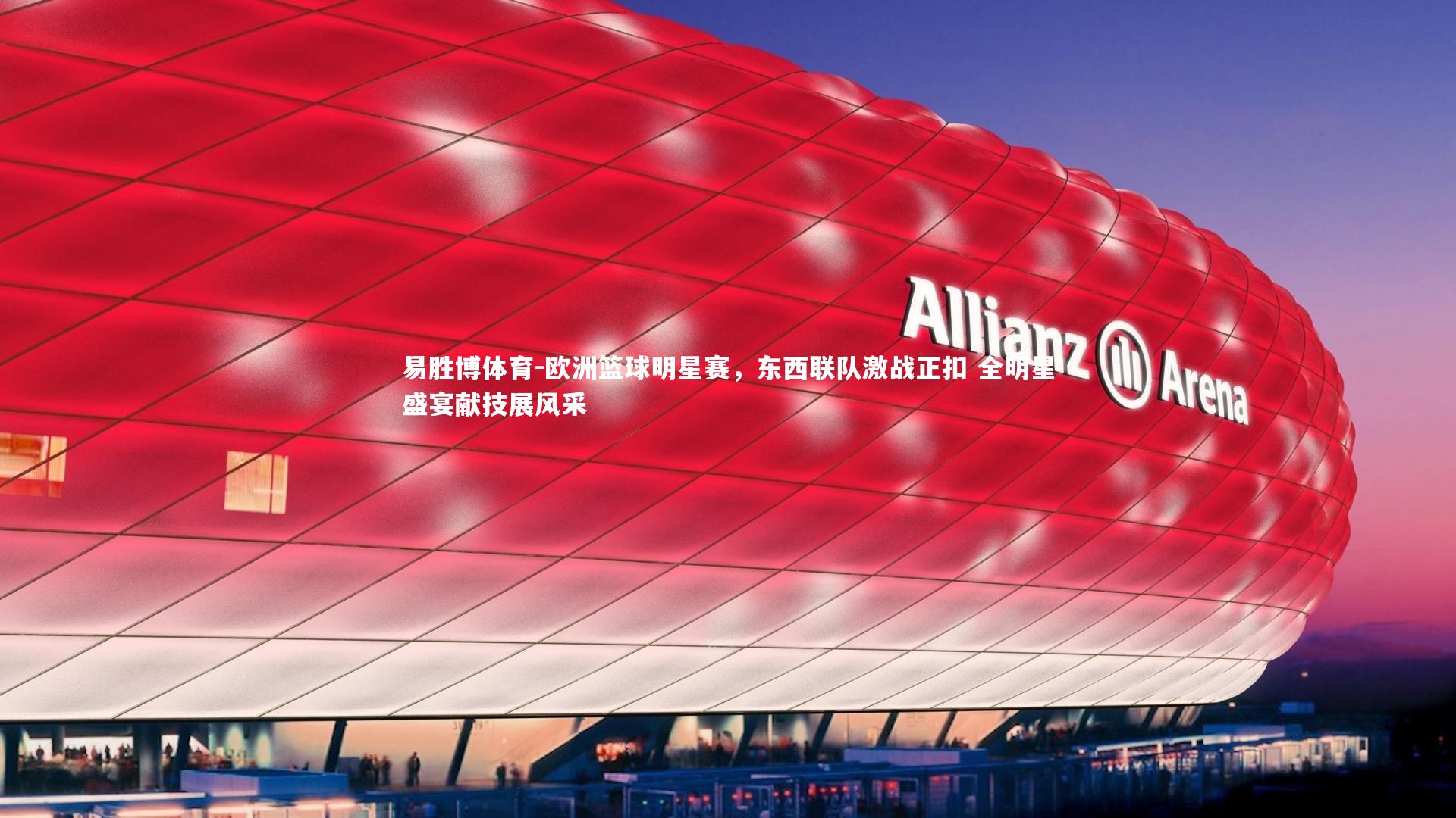 欧洲篮球明星赛，东西联队激战正扣 全明星盛宴献技展风采