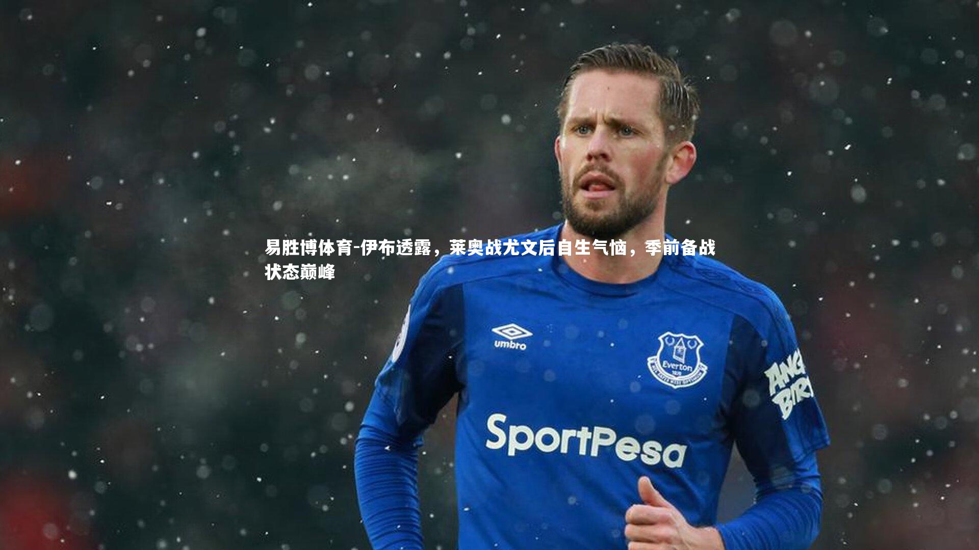 伊布透露，莱奥战尤文后自生气恼，季前备战状态巅峰