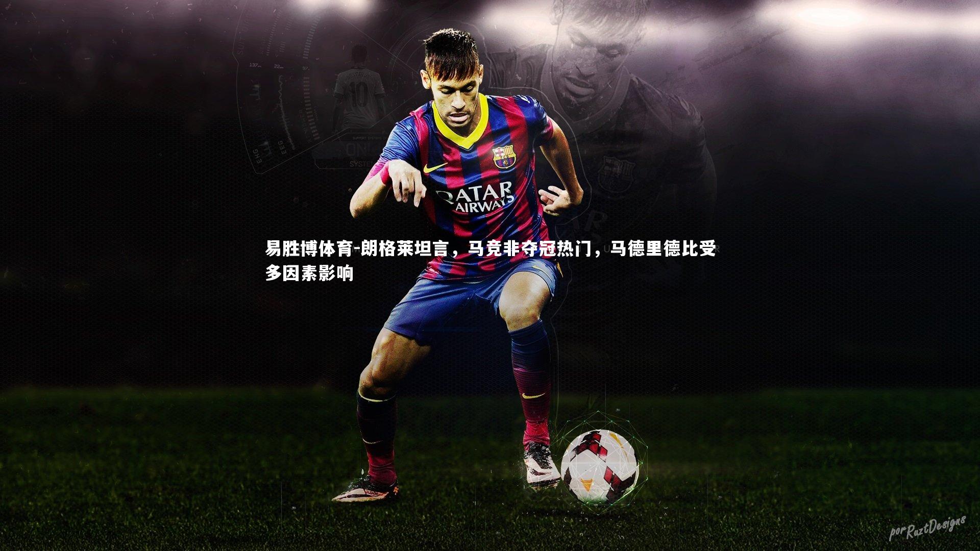 朗格莱坦言,马竞非夺冠热门,马德里德比受多因素影响