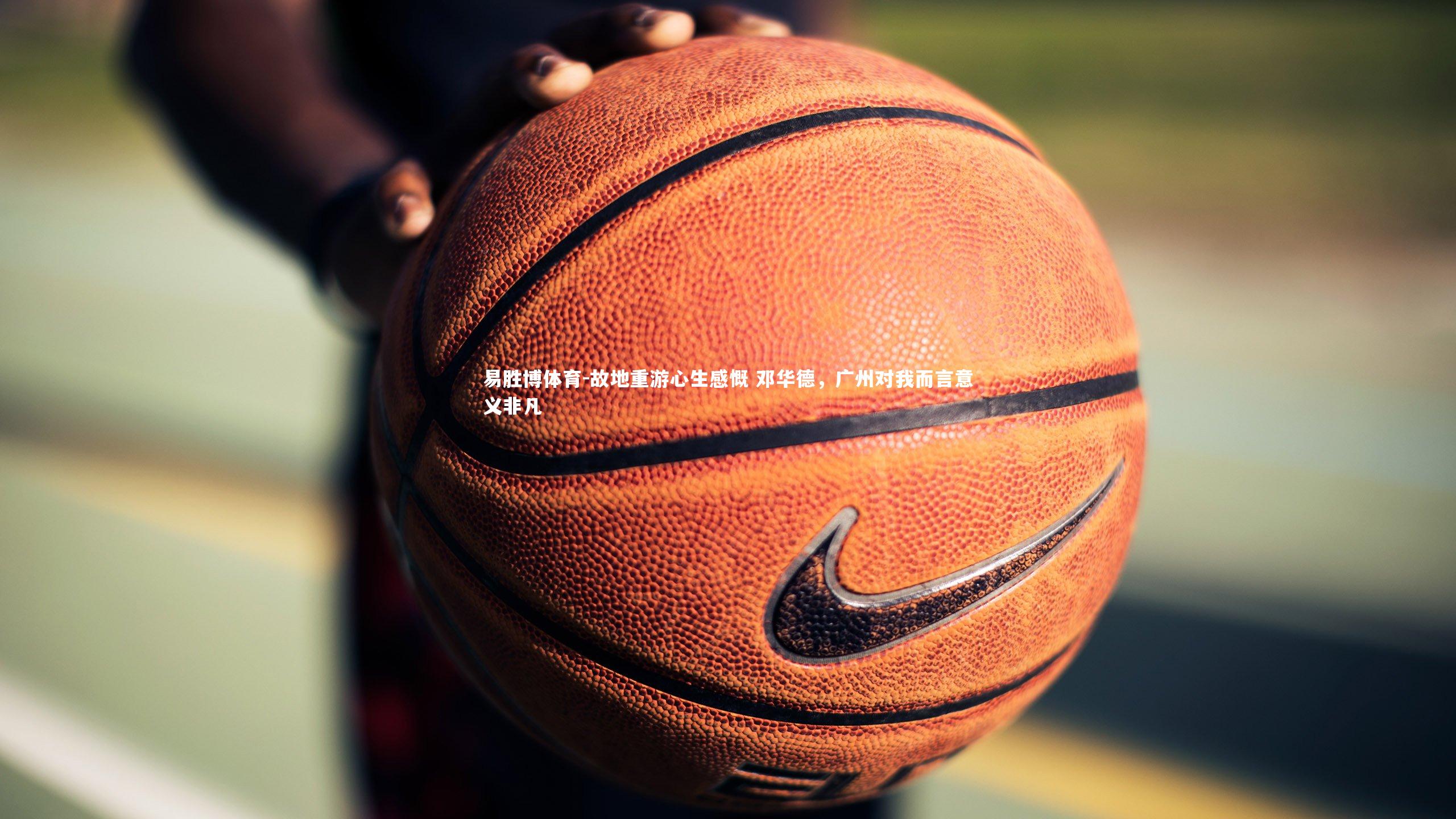 故地重游心生感慨 邓华德，广州对我而言意义非凡