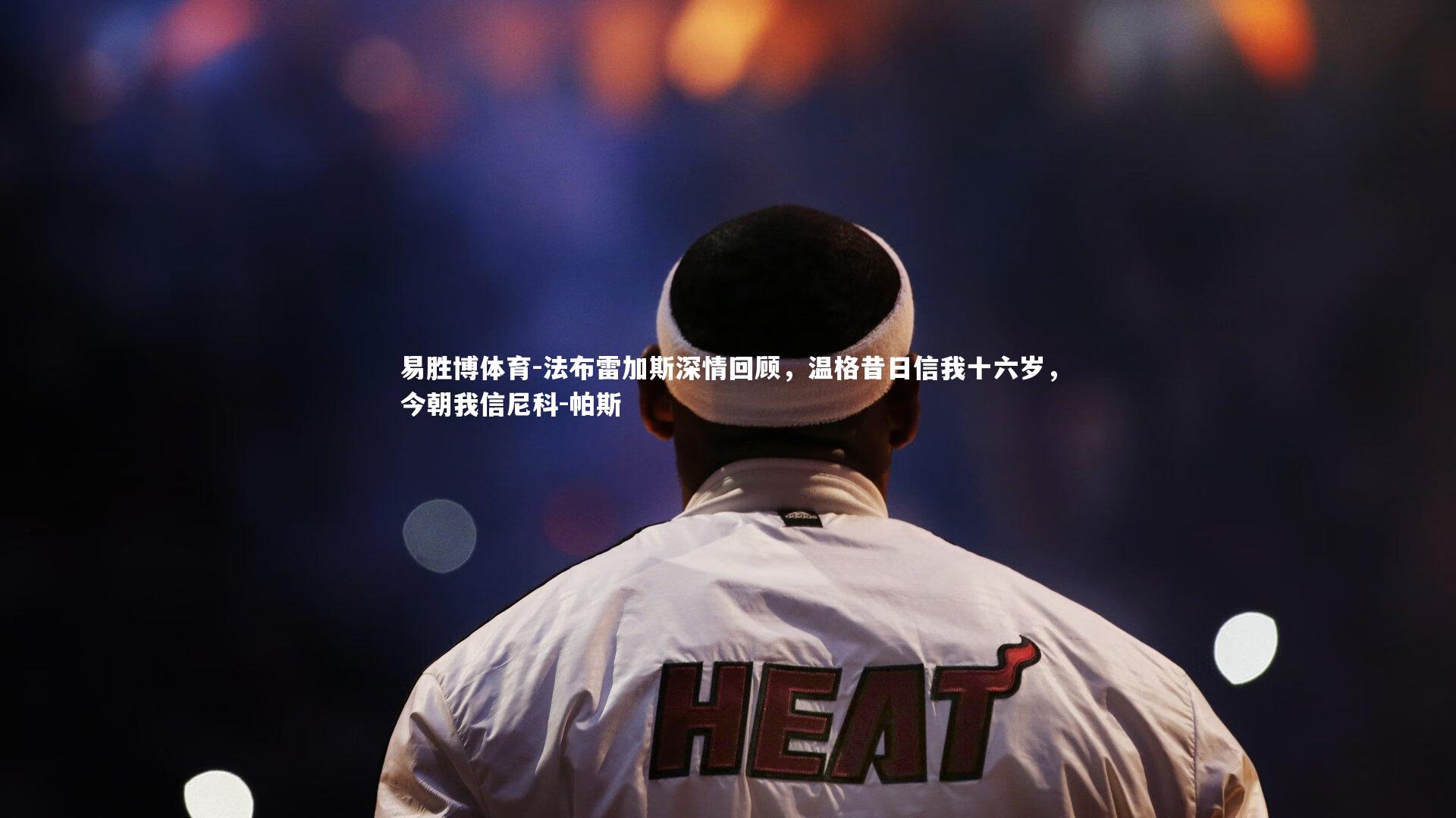 易胜博体育-法布雷加斯深情回顾，温格昔日信我十六岁，今朝我信尼科-帕斯