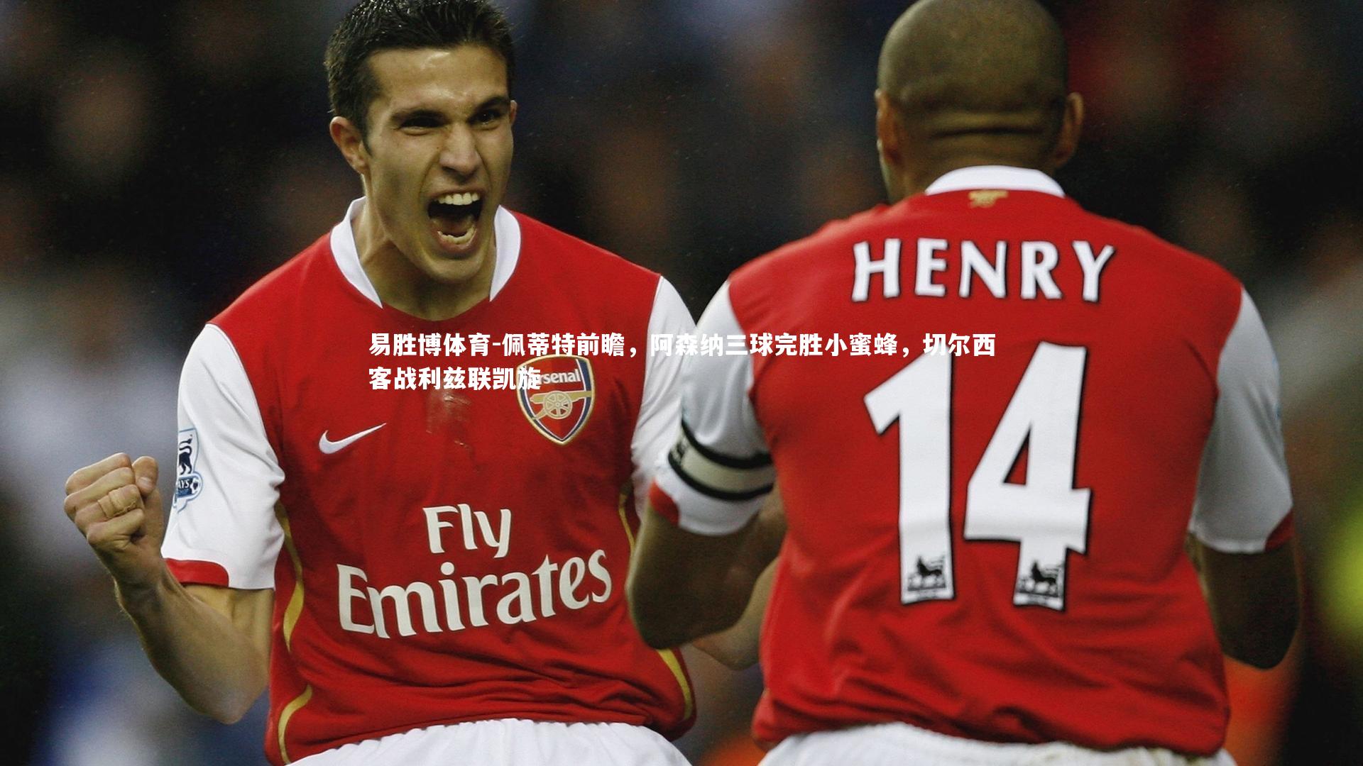 易胜博体育-佩蒂特前瞻，阿森纳三球完胜小蜜蜂，切尔西客战利兹联凯旋