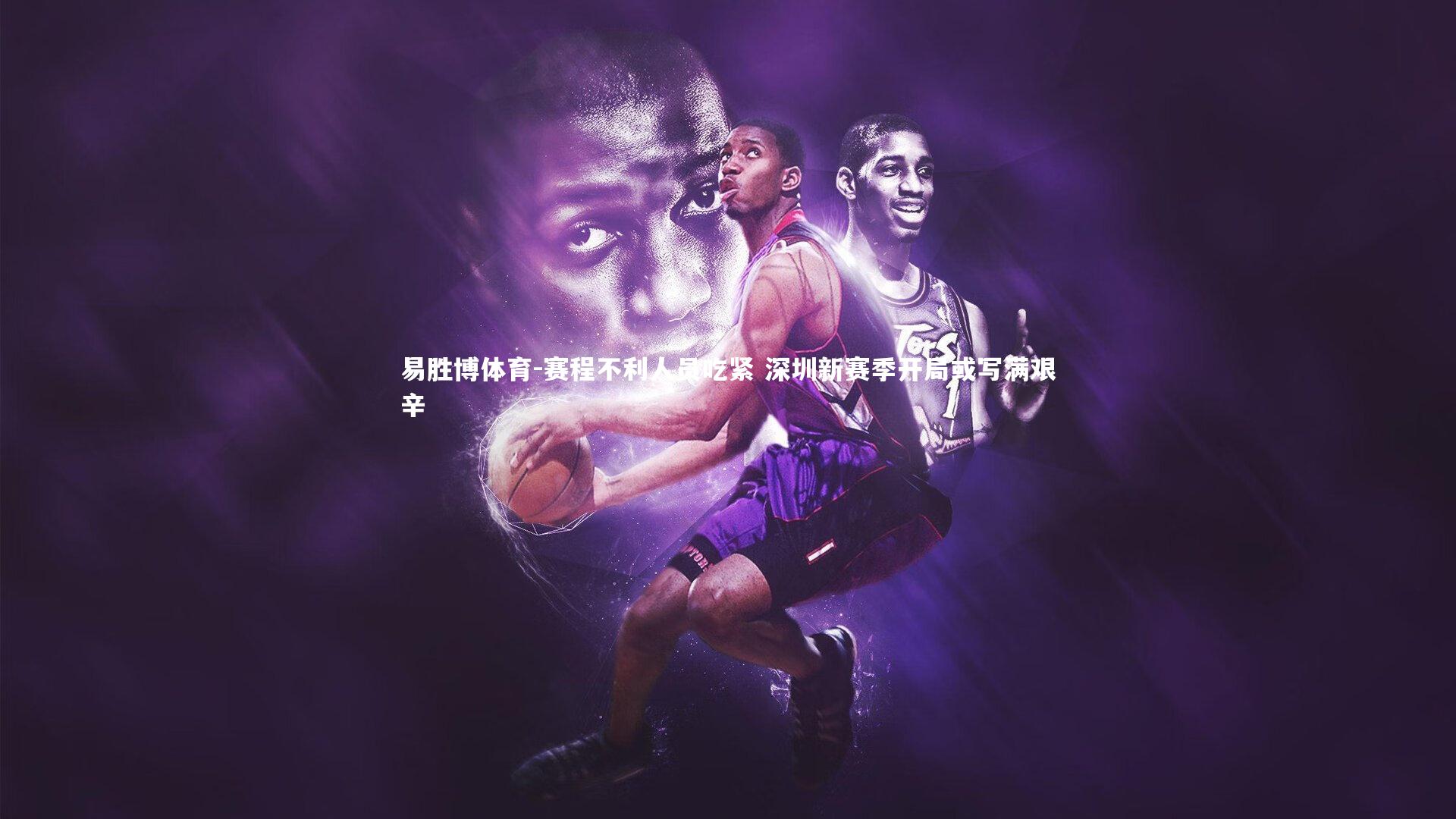 易胜博体育-赛程不利人员吃紧 深圳新赛季开局或写满艰辛