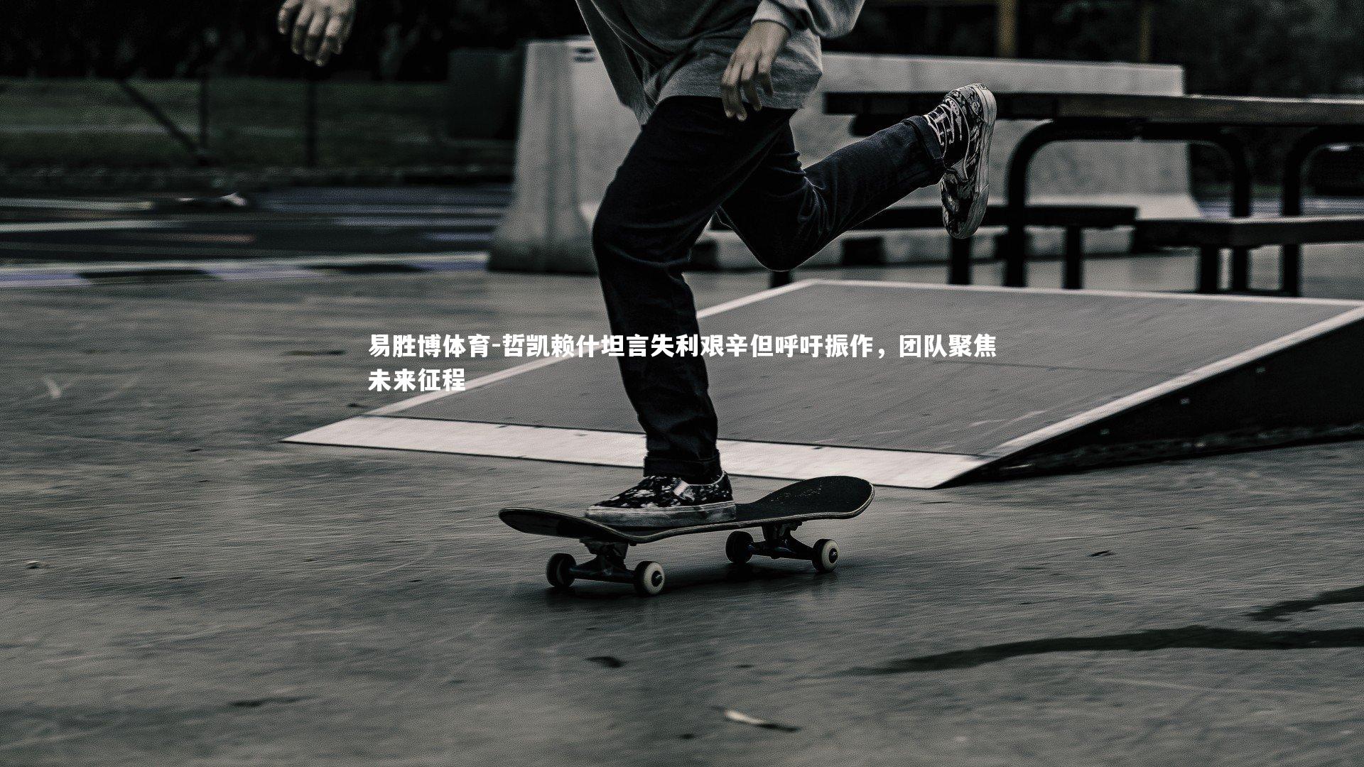 易胜博体育-哲凯赖什坦言失利艰辛但呼吁振作，团队聚焦未来征程