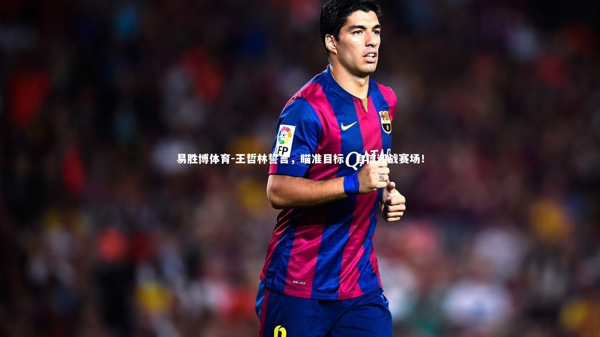 易胜博体育-王哲林誓言，瞄准目标，自信迎战赛场！