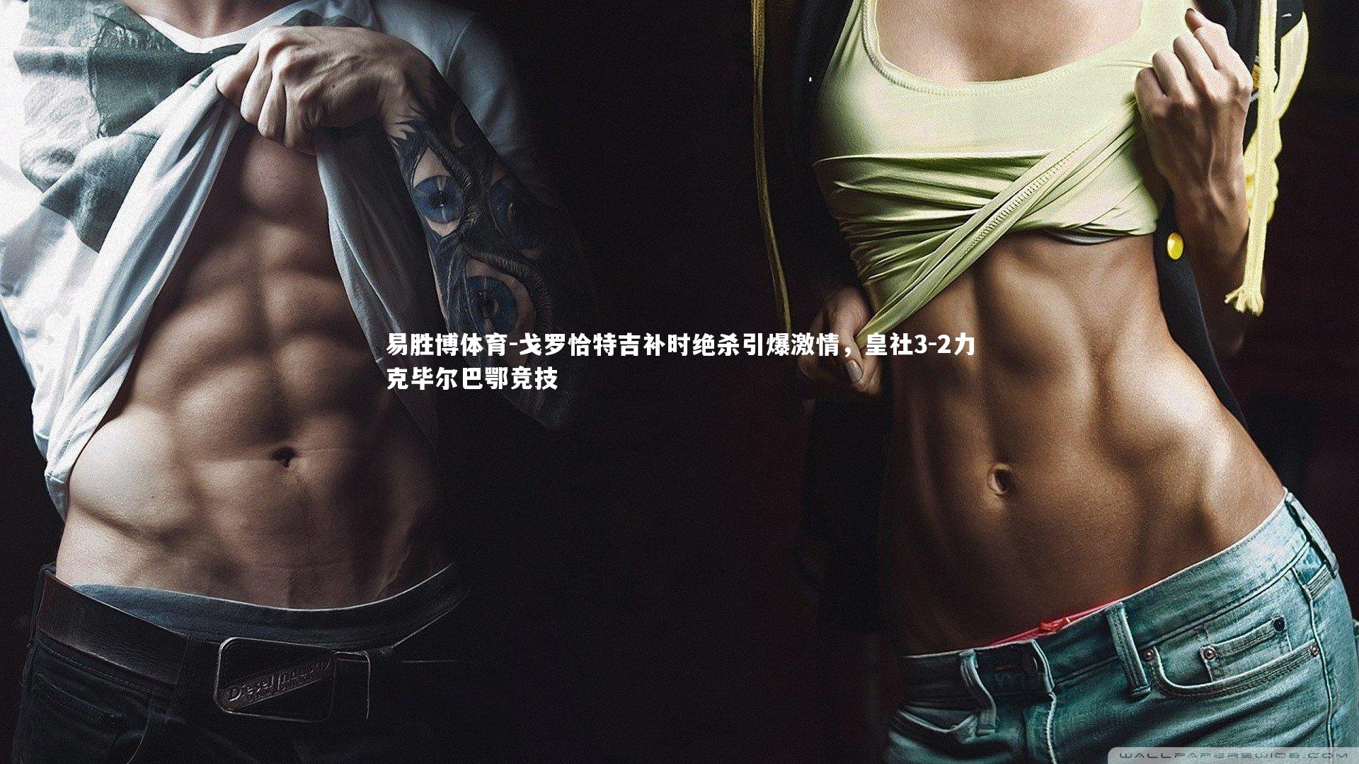 易胜博体育-戈罗恰特吉补时绝杀引爆激情，皇社3-2力克毕尔巴鄂竞技