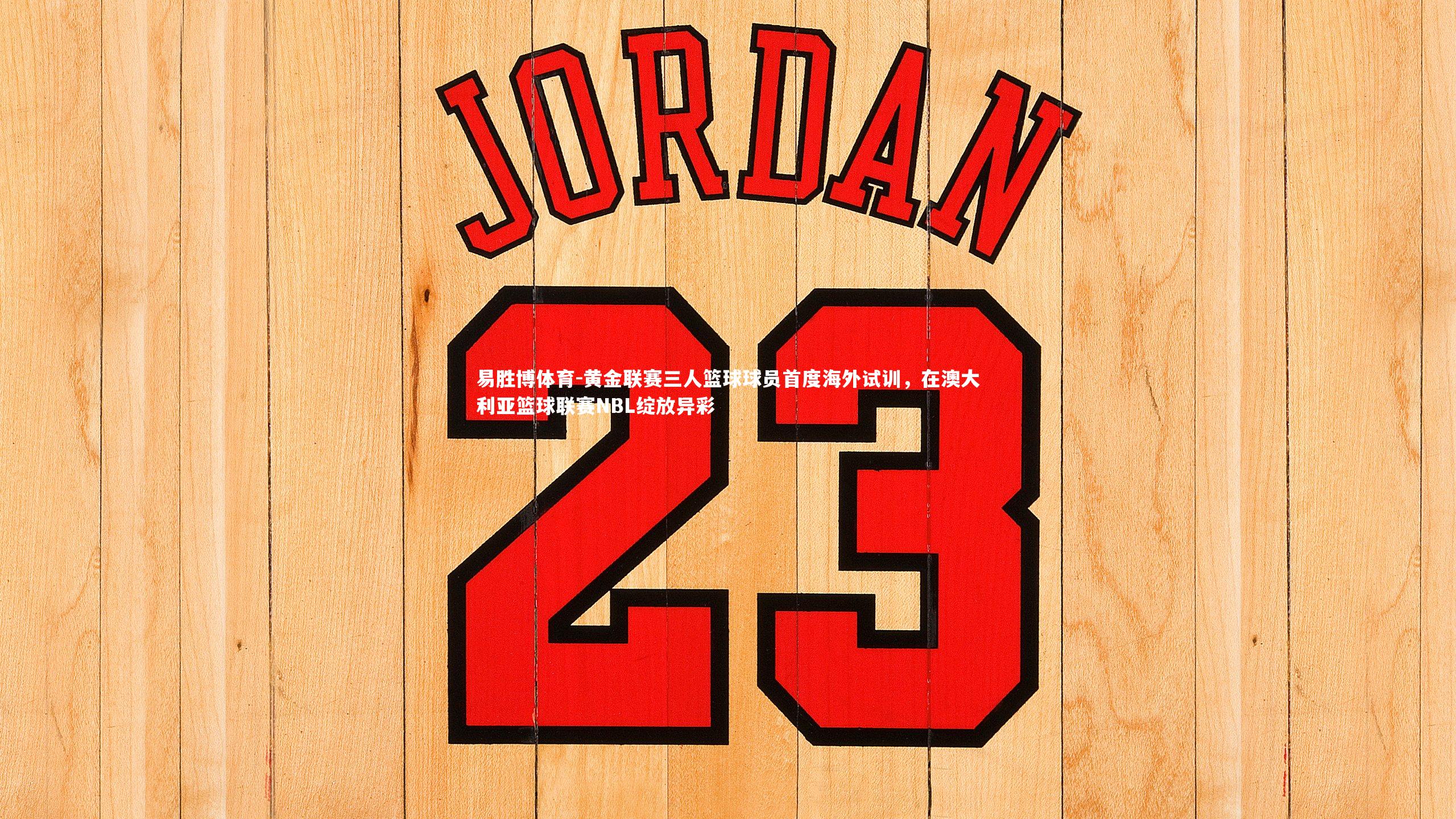 黄金联赛三人篮球球员首度海外试训，在澳大利亚篮球联赛NBL绽放异彩