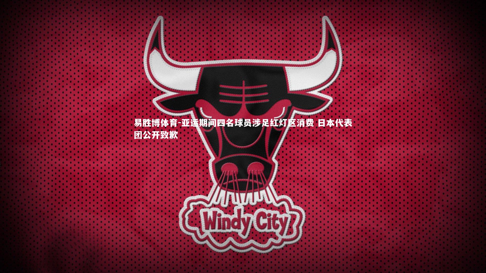 易胜博体育-亚运期间四名球员涉足红灯区消费 日本代表团公开致歉