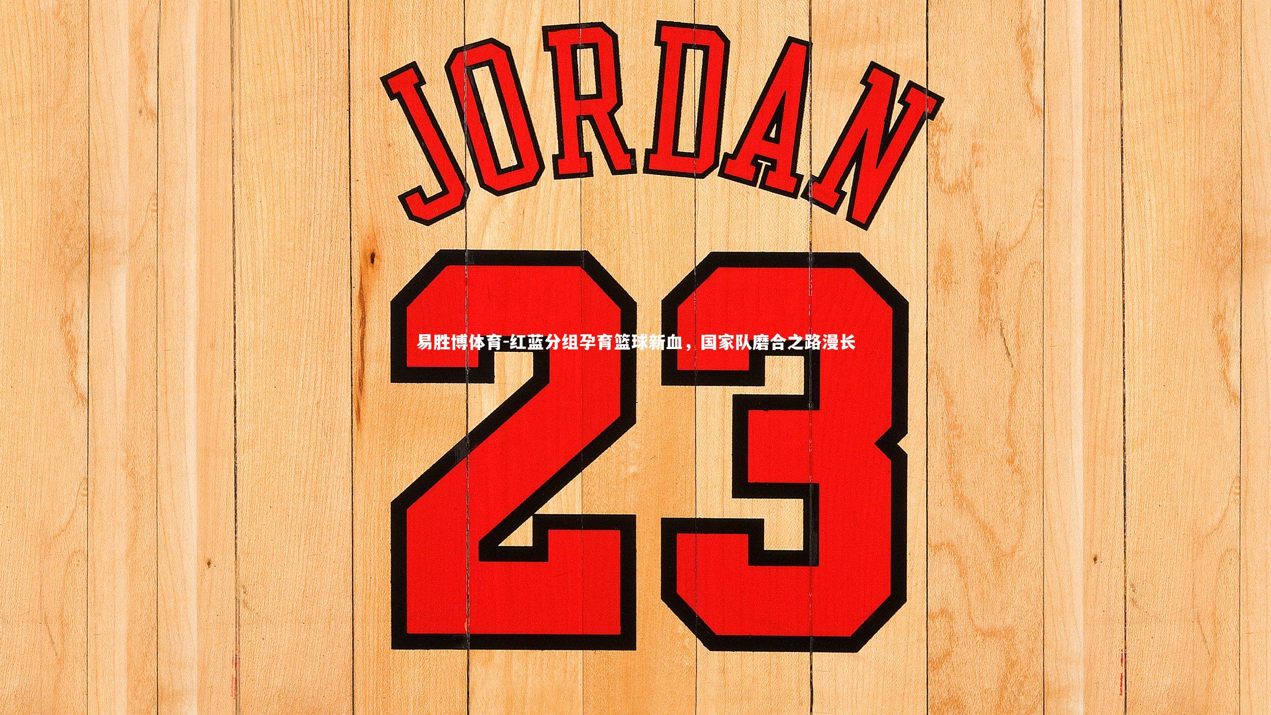 易胜博体育-红蓝分组孕育篮球新血，国家队磨合之路漫长