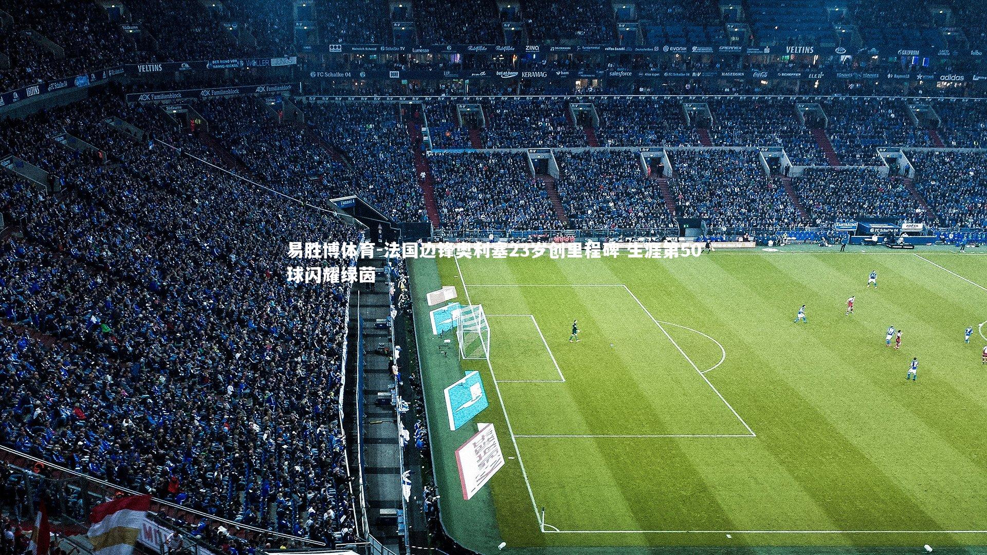 易胜博体育-法国边锋奥利塞23岁创里程碑 生涯第50球闪耀绿茵