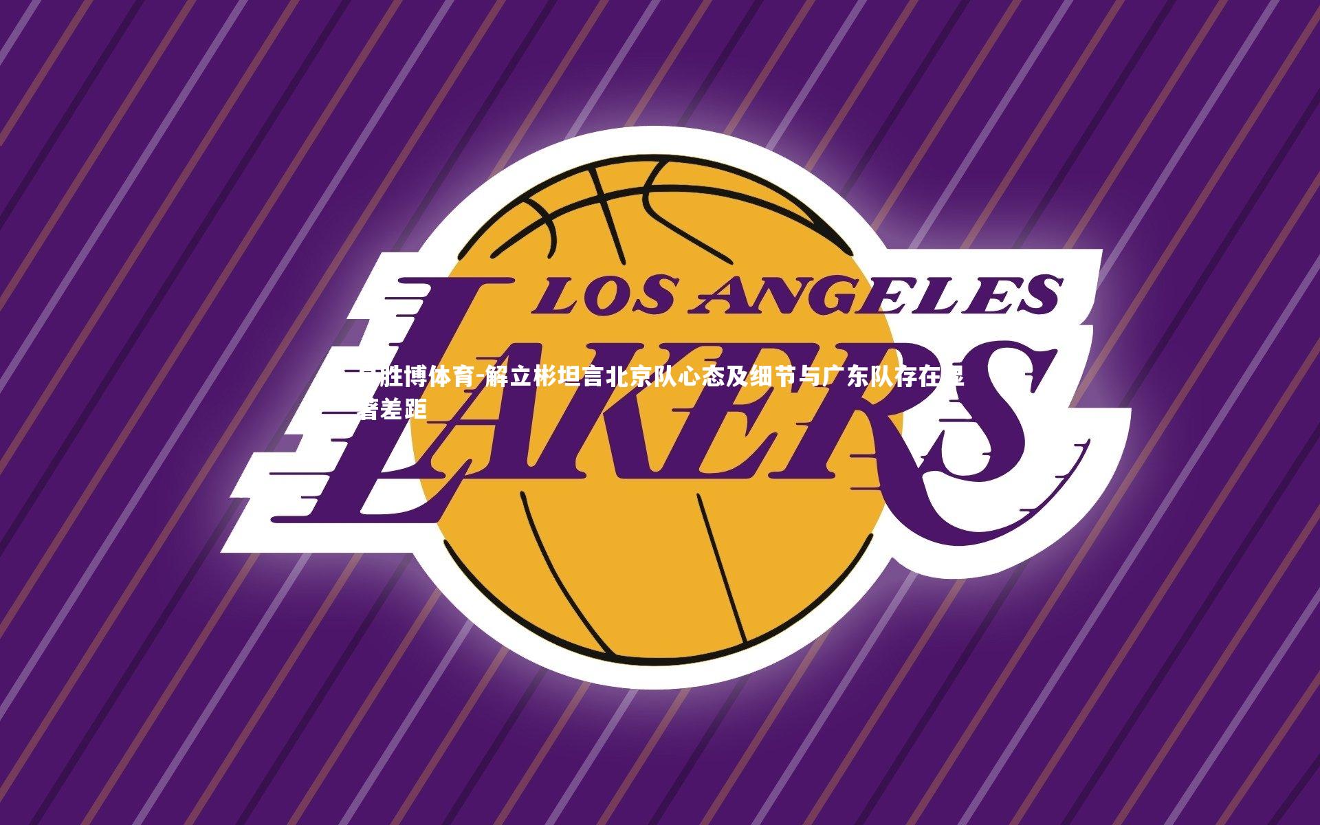 解立彬坦言北京队心态及细节与广东队存在显著差距