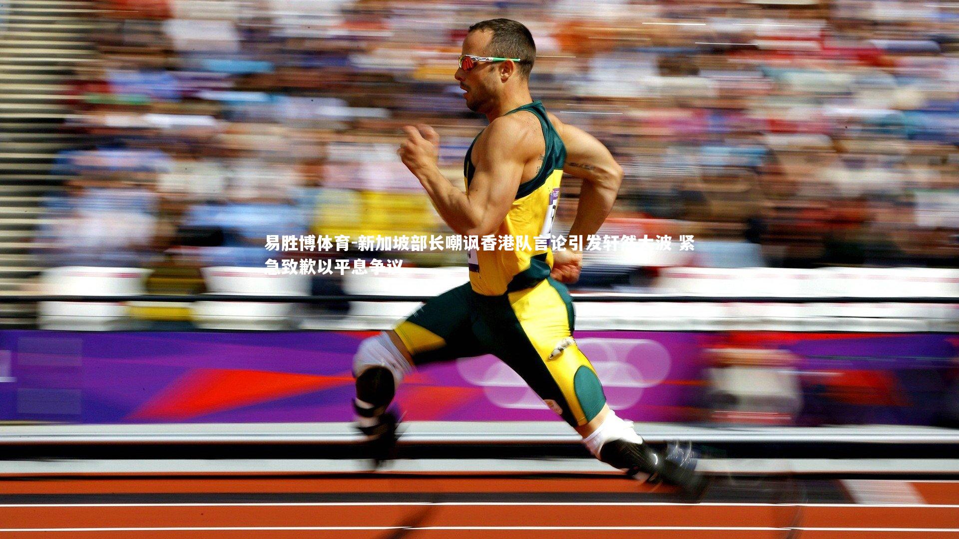 易胜博体育-新加坡部长嘲讽香港队言论引发轩然大波 紧急致歉以平息争议