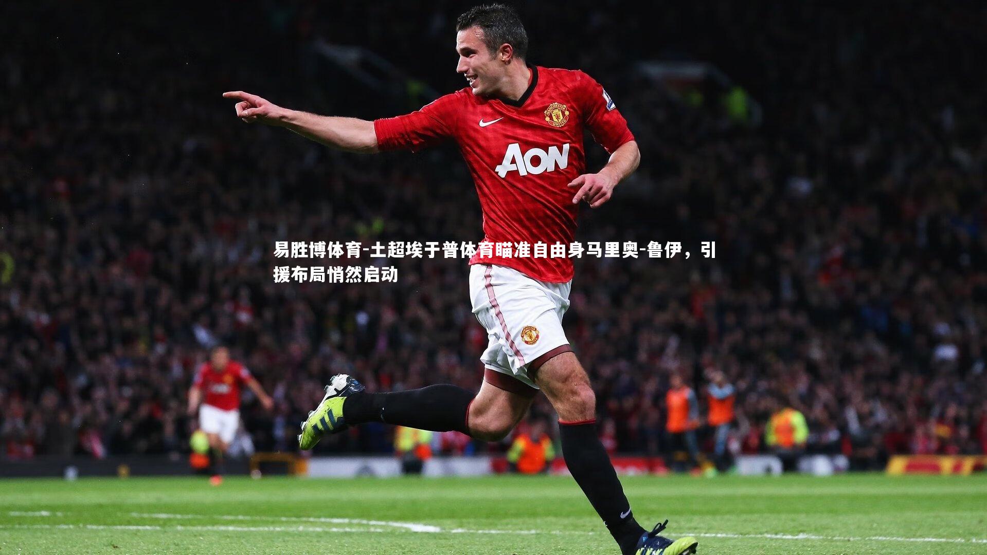 易胜博体育-土超埃于普体育瞄准自由身马里奥-鲁伊，引援布局悄然启动